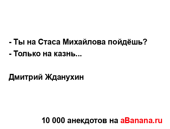 - Ты на Стаса Михайлова пойдёшь?
...