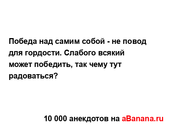 Победа над самим собой - не повод для гордости. Слабого...