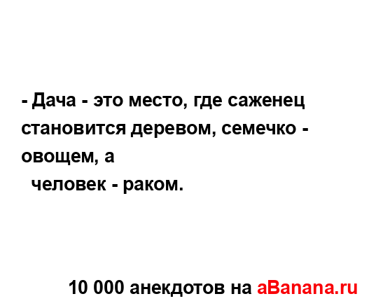 - Дача - это место, где саженец становится деревом,...