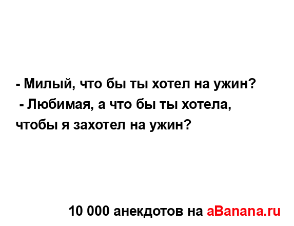 - Милый, что бы ты хотел на ужин?
...