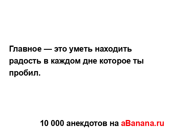 Главное — это уметь находить радость в каждом дне...