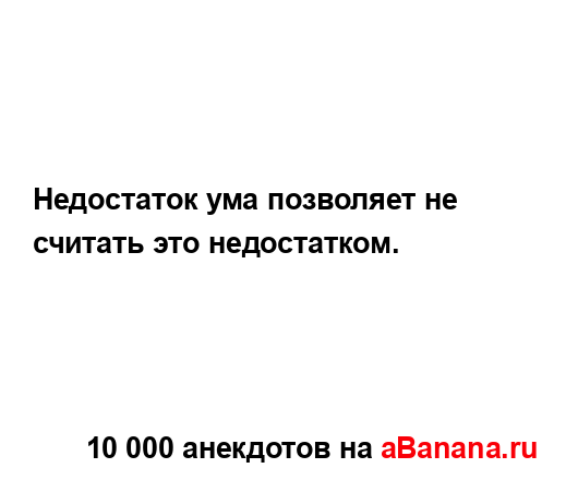 Недостаток ума позволяет не считать это недостатком....