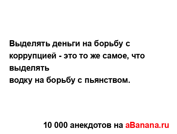 Выделять деньги на борьбу с коррупцией - это то же...