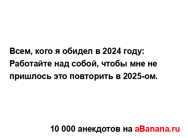 Всем, кого я обидел в 2024 году:
...