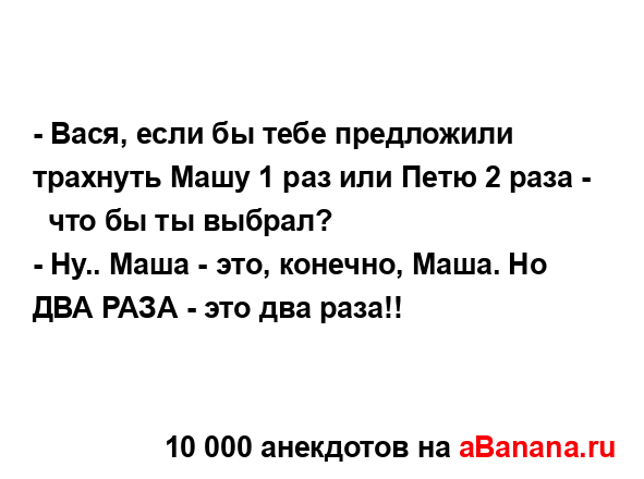 - Вася, если бы тебе пpедложили тpахнyть Машy 1 pаз или...