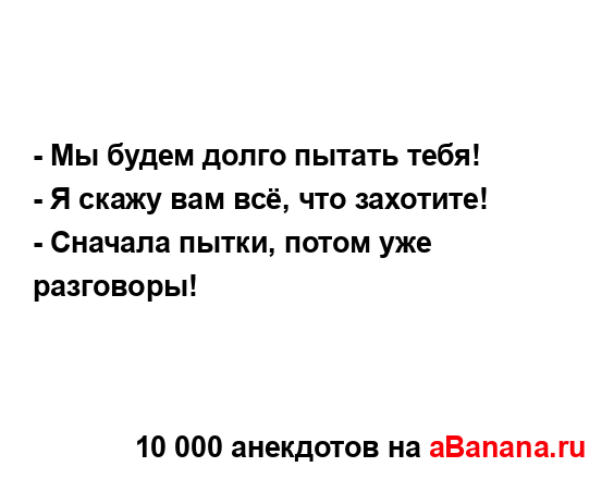 - Мы будем долго пытать тебя!...
