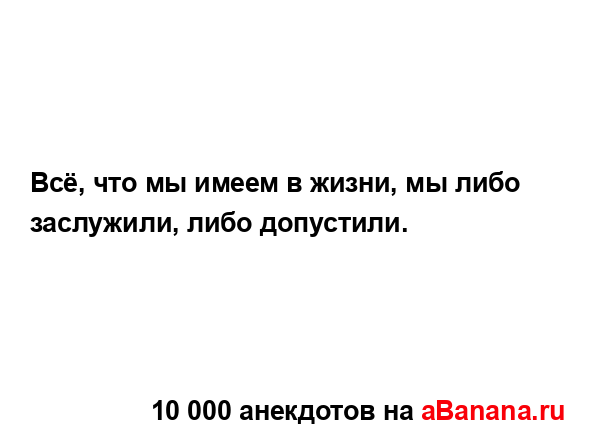 Всё, что мы имеем в жизни, мы либо заслужили, либо...