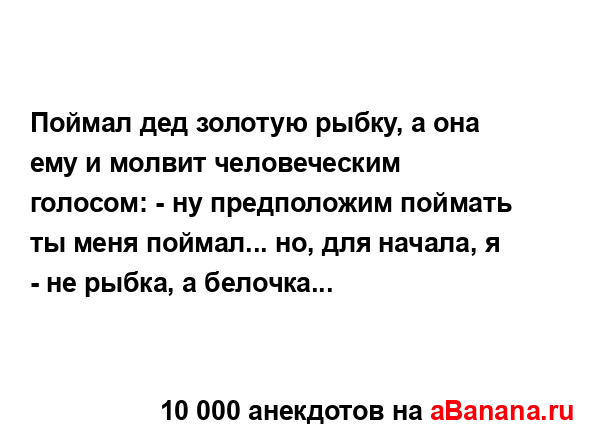 Поймал дед золотую рыбку, а она ему и молвит...