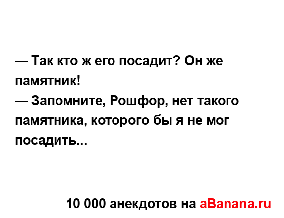 — Так кто ж его посадит? Он же памятник!...
