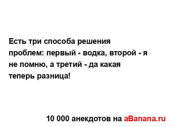 Есть три способа решения проблем: первый - водка,...