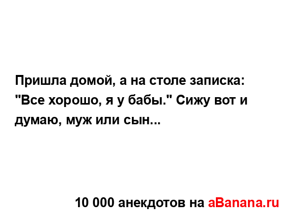 Пришла домой, а на столе записка: "Все хорошо, я у бабы."...