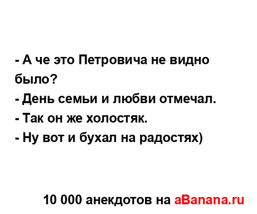 - А че это Петровича не видно было?
...