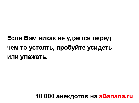 Если Вам никак не удается перед чем то устоять,...