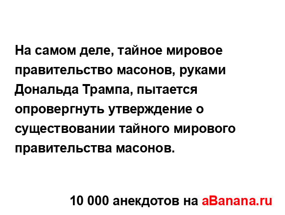 На самом деле, тайное мировое правительство масонов,...