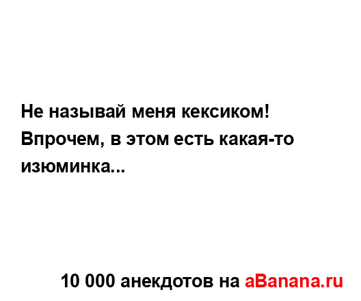 Не называй меня кексиком! Впрочем, в этом есть какая-то...