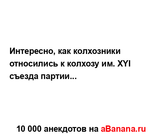Интересно, как колхозники относились к колхозу им. XYI...