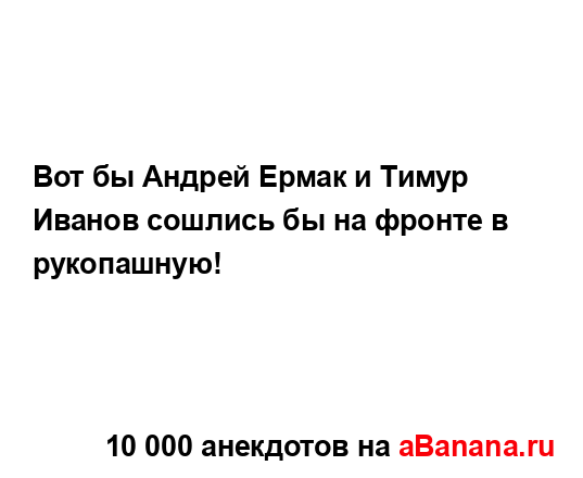 Вот бы Андрей Ермак и Тимур Иванов сошлись бы на фронте...