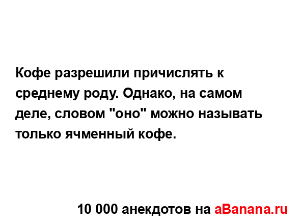 Кофе разрешили причислять к среднему роду. Однако, на...