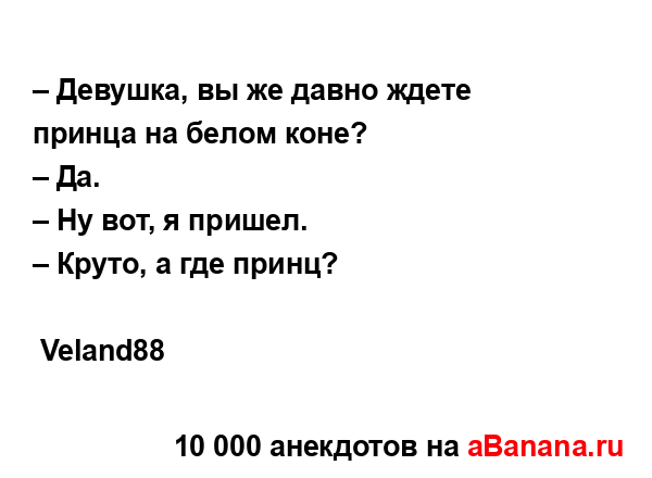 – Девушка, вы же давно ждете принца на белом коне?
...