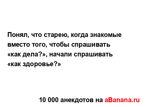 Понял, что старею, когда знакомые вместо того, чтобы...