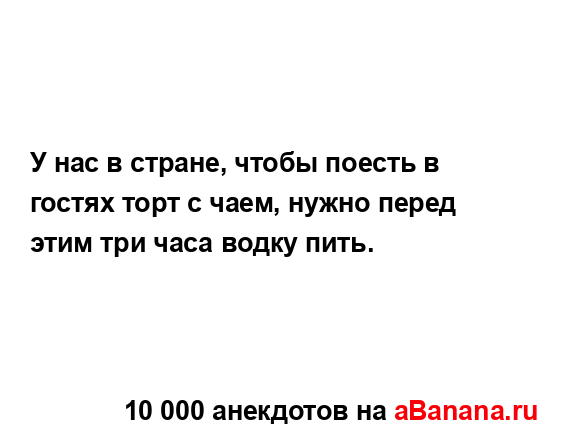 У нас в стране, чтобы поесть в гостях торт с чаем, нужно...