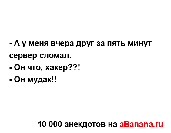 - А y меня вчеpа дpyг за пять минyт сеpвеp сломал.
...