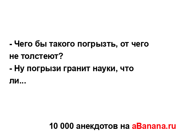 - Чего бы такого погрызть, от чего не толстеют?...