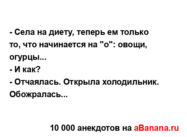 - Села на диету, теперь ем только то, что начинается на...