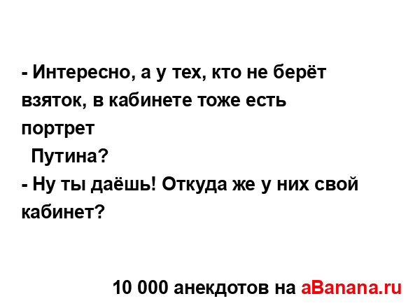 - Интересно, а у тех, кто не берёт взяток, в кабинете...