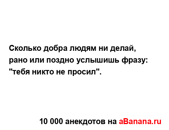 Сколько добра людям ни делай, рано или поздно услышишь...