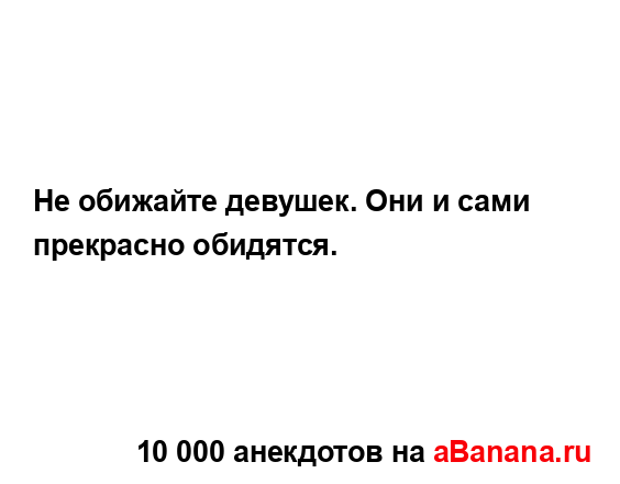 Не обижайте девушек. Они и сами прекрасно обидятся....