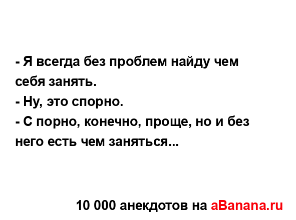 - Я всегда без проблем найду чем себя занять.
...