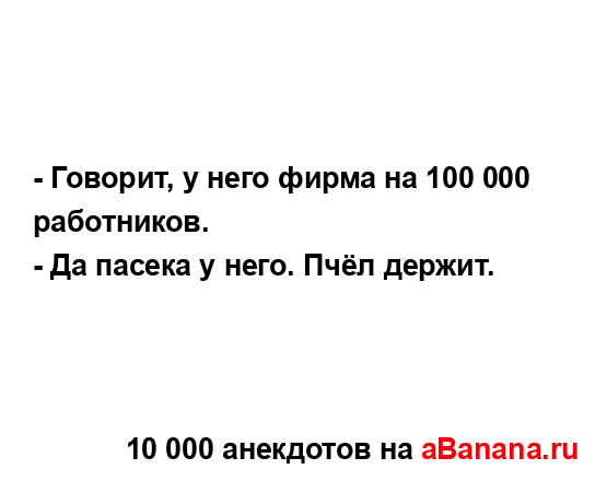 - Говорит, у него фирма на 100 000 работников.
...