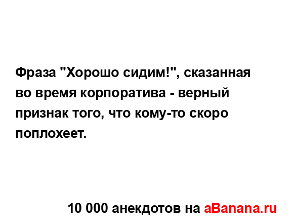 Фраза "Хорошо сидим!", сказанная во время корпоратива -...