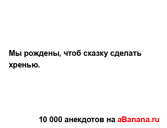 Мы рождены, чтоб сказку сделать хренью....