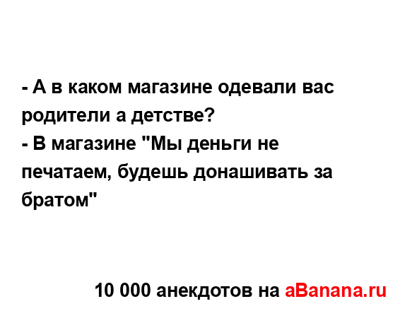 - А в каком магазине одевали вас родители а детстве?
...