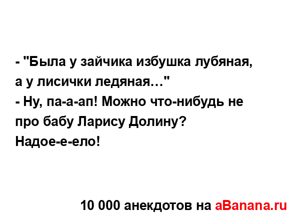 - "Была у зайчика избушка лубяная, а у лисички...