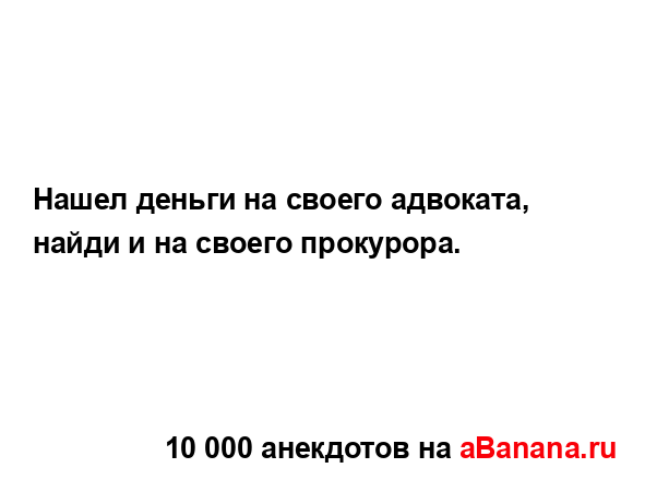 Нашел деньги на своего адвоката, найди и на своего...