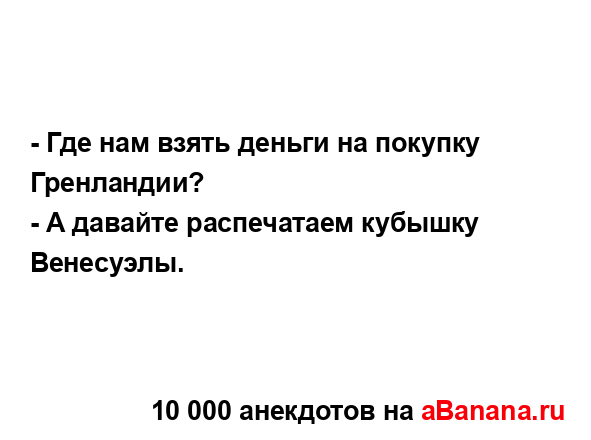 - Где нам взять деньги на покупку Гренландии?...