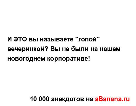 И ЭТО вы называете "голой" вечеринкой? Вы не были на...