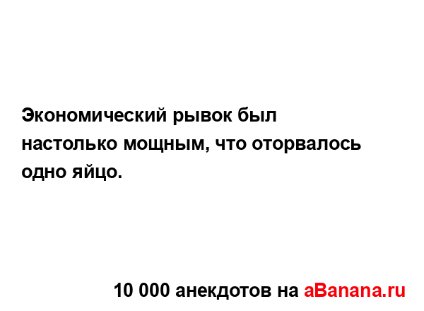 Экономический рывок был настолько мощным, что...