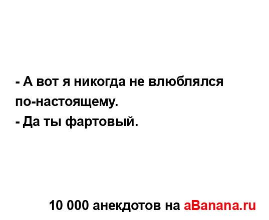 - А вот я никогда не влюблялся по-настоящему.
...