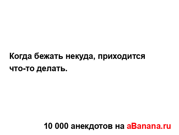 Когда бежать некуда, приходится что-то делать....