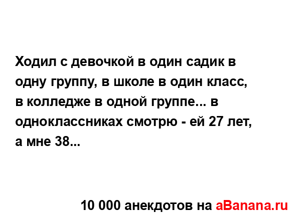 Ходил с девочкой в один садик в одну группу, в школе в...