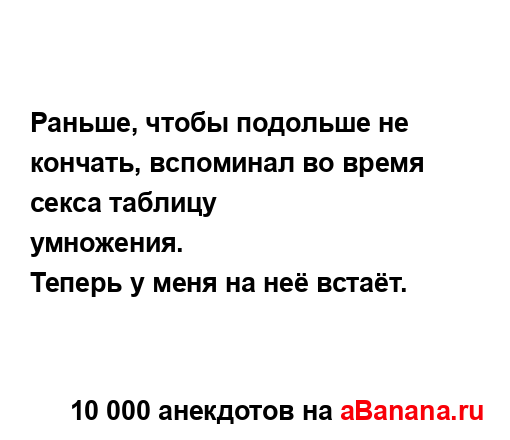 Раньше, чтобы подольше не кончать, вспоминал во время...