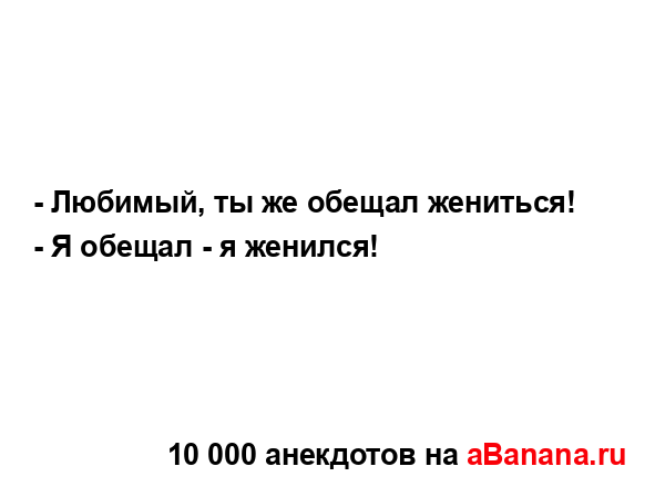 - Любимый, ты же обещал жениться!...