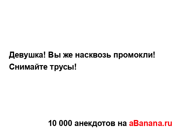 Девушка! Вы же насквозь промокли! Снимайте трусы!...