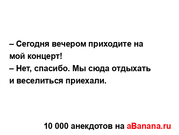 – Сегодня вечером приходите на мой концерт! 
...