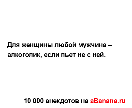 Для женщины любой мужчина – алкоголик, если пьет не с...