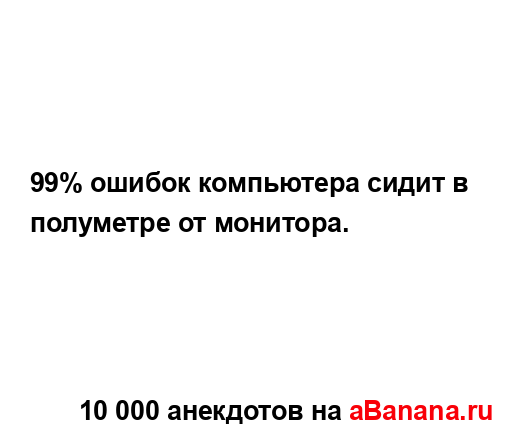 99% ошибок компьютера сидит в полуметре от монитора....